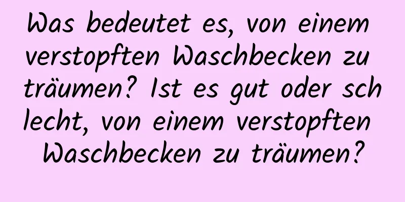 Was bedeutet es, von einem verstopften Waschbecken zu träumen? Ist es gut oder schlecht, von einem verstopften Waschbecken zu träumen?