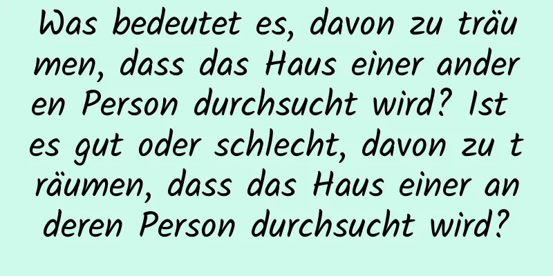 Was bedeutet es, davon zu träumen, dass das Haus einer anderen Person durchsucht wird? Ist es gut oder schlecht, davon zu träumen, dass das Haus einer anderen Person durchsucht wird?