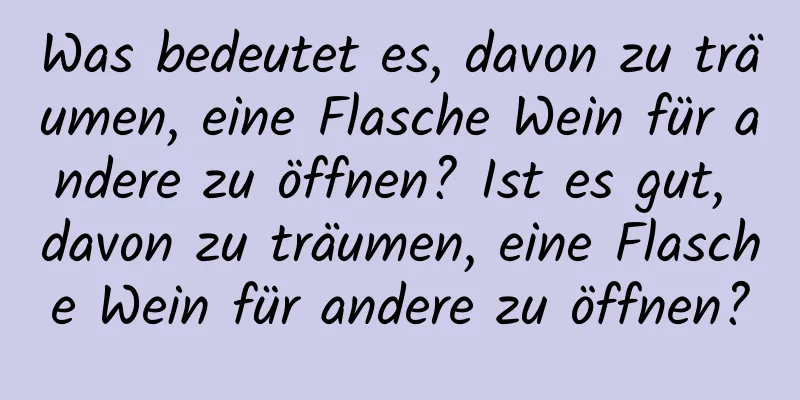 Was bedeutet es, davon zu träumen, eine Flasche Wein für andere zu öffnen? Ist es gut, davon zu träumen, eine Flasche Wein für andere zu öffnen?