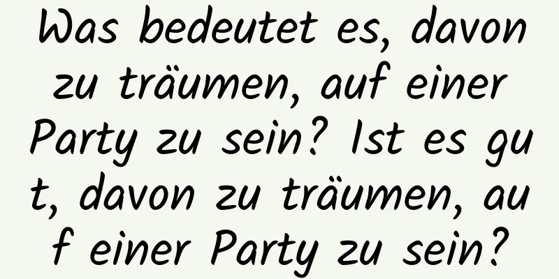 Was bedeutet es, davon zu träumen, auf einer Party zu sein? Ist es gut, davon zu träumen, auf einer Party zu sein?