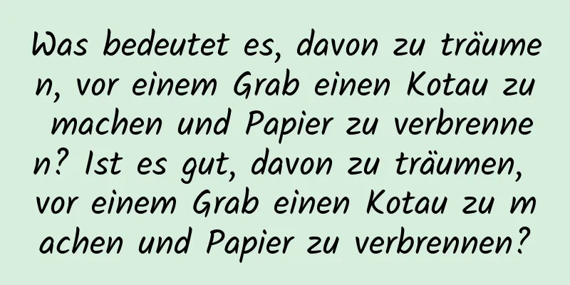 Was bedeutet es, davon zu träumen, vor einem Grab einen Kotau zu machen und Papier zu verbrennen? Ist es gut, davon zu träumen, vor einem Grab einen Kotau zu machen und Papier zu verbrennen?