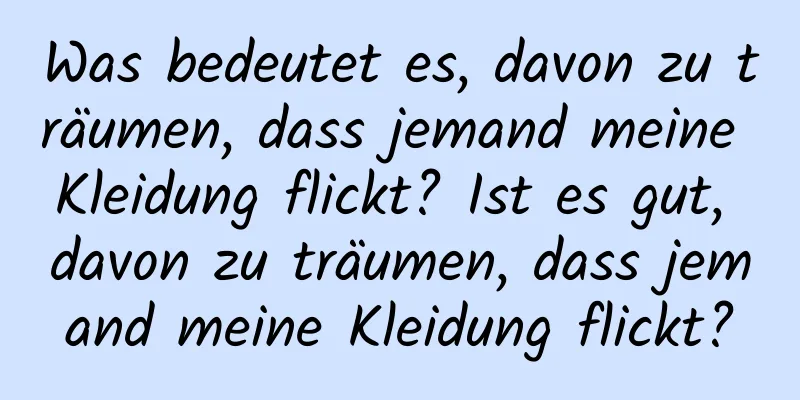 Was bedeutet es, davon zu träumen, dass jemand meine Kleidung flickt? Ist es gut, davon zu träumen, dass jemand meine Kleidung flickt?