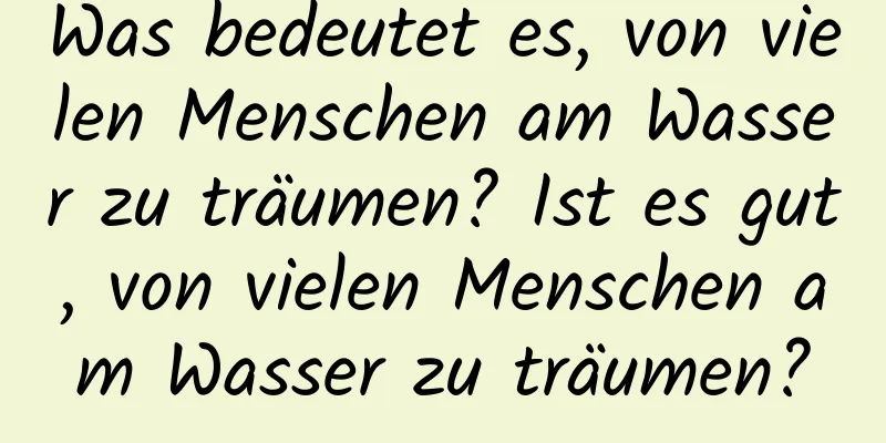 Was bedeutet es, von vielen Menschen am Wasser zu träumen? Ist es gut, von vielen Menschen am Wasser zu träumen?