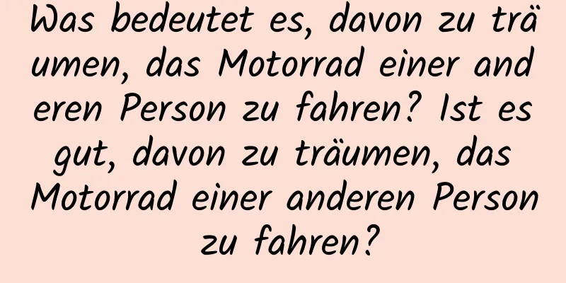 Was bedeutet es, davon zu träumen, das Motorrad einer anderen Person zu fahren? Ist es gut, davon zu träumen, das Motorrad einer anderen Person zu fahren?