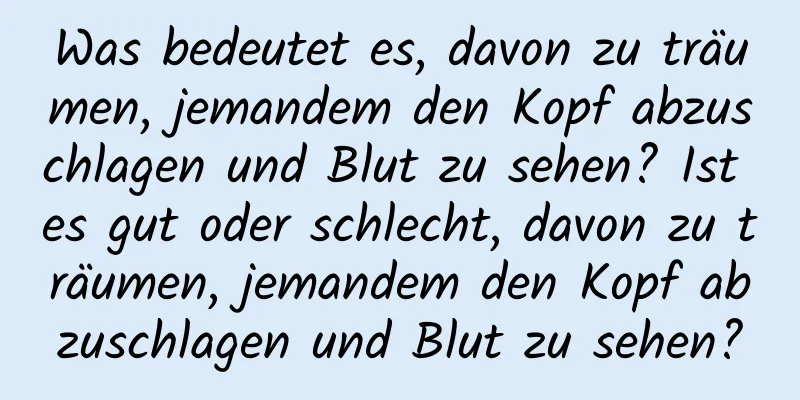 Was bedeutet es, davon zu träumen, jemandem den Kopf abzuschlagen und Blut zu sehen? Ist es gut oder schlecht, davon zu träumen, jemandem den Kopf abzuschlagen und Blut zu sehen?