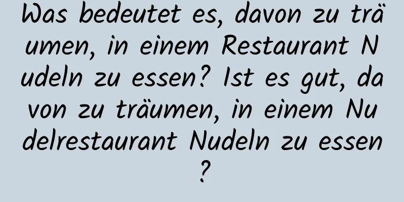 Was bedeutet es, davon zu träumen, in einem Restaurant Nudeln zu essen? Ist es gut, davon zu träumen, in einem Nudelrestaurant Nudeln zu essen?