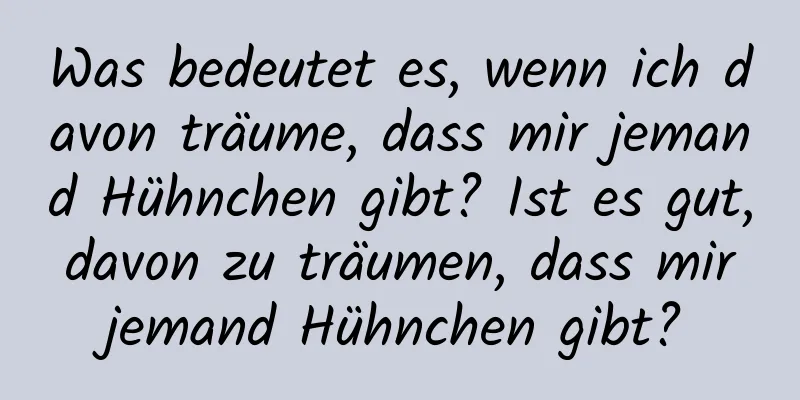 Was bedeutet es, wenn ich davon träume, dass mir jemand Hühnchen gibt? Ist es gut, davon zu träumen, dass mir jemand Hühnchen gibt?