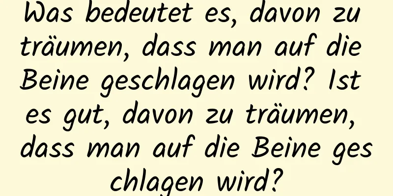 Was bedeutet es, davon zu träumen, dass man auf die Beine geschlagen wird? Ist es gut, davon zu träumen, dass man auf die Beine geschlagen wird?