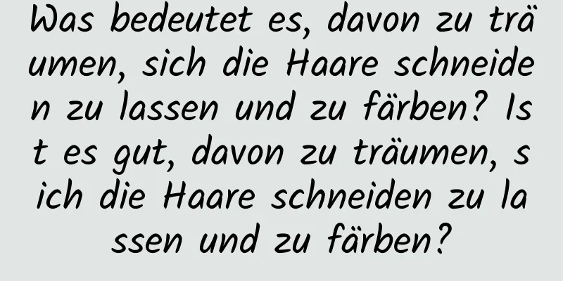 Was bedeutet es, davon zu träumen, sich die Haare schneiden zu lassen und zu färben? Ist es gut, davon zu träumen, sich die Haare schneiden zu lassen und zu färben?