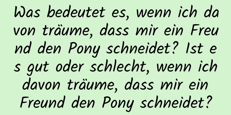 Was bedeutet es, wenn ich davon träume, dass mir ein Freund den Pony schneidet? Ist es gut oder schlecht, wenn ich davon träume, dass mir ein Freund den Pony schneidet?