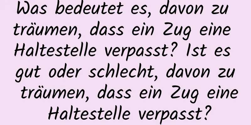 Was bedeutet es, davon zu träumen, dass ein Zug eine Haltestelle verpasst? Ist es gut oder schlecht, davon zu träumen, dass ein Zug eine Haltestelle verpasst?