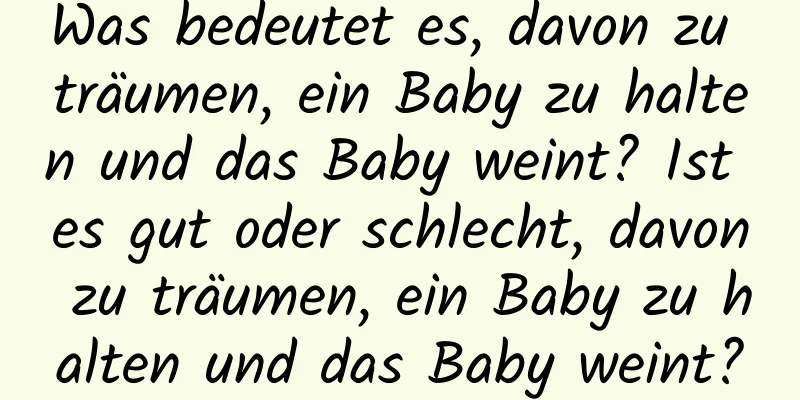 Was bedeutet es, davon zu träumen, ein Baby zu halten und das Baby weint? Ist es gut oder schlecht, davon zu träumen, ein Baby zu halten und das Baby weint?