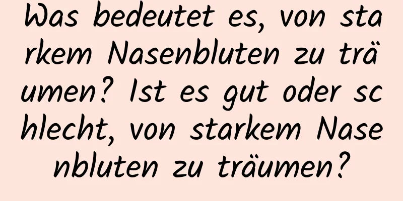 Was bedeutet es, von starkem Nasenbluten zu träumen? Ist es gut oder schlecht, von starkem Nasenbluten zu träumen?