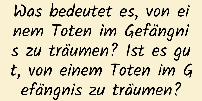 Was bedeutet es, von einem Toten im Gefängnis zu träumen? Ist es gut, von einem Toten im Gefängnis zu träumen?