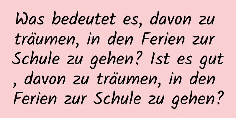 Was bedeutet es, davon zu träumen, in den Ferien zur Schule zu gehen? Ist es gut, davon zu träumen, in den Ferien zur Schule zu gehen?