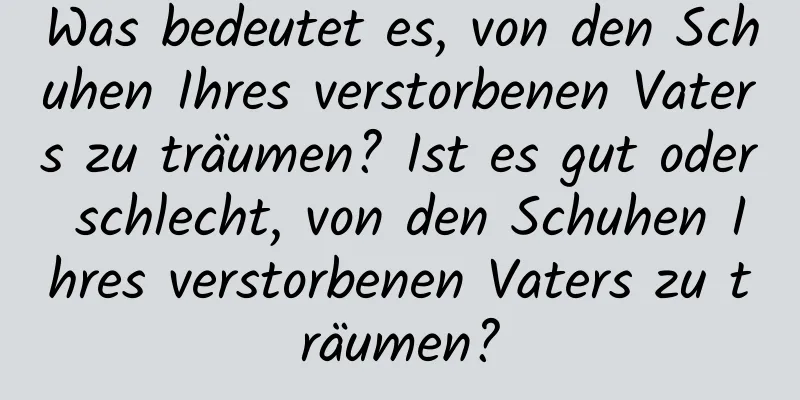 Was bedeutet es, von den Schuhen Ihres verstorbenen Vaters zu träumen? Ist es gut oder schlecht, von den Schuhen Ihres verstorbenen Vaters zu träumen?