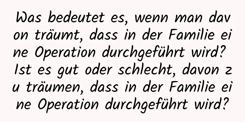 Was bedeutet es, wenn man davon träumt, dass in der Familie eine Operation durchgeführt wird? Ist es gut oder schlecht, davon zu träumen, dass in der Familie eine Operation durchgeführt wird?