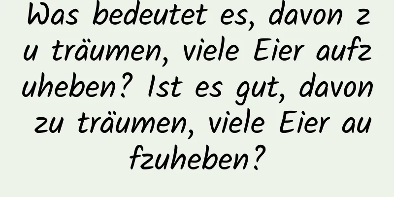 Was bedeutet es, davon zu träumen, viele Eier aufzuheben? Ist es gut, davon zu träumen, viele Eier aufzuheben?