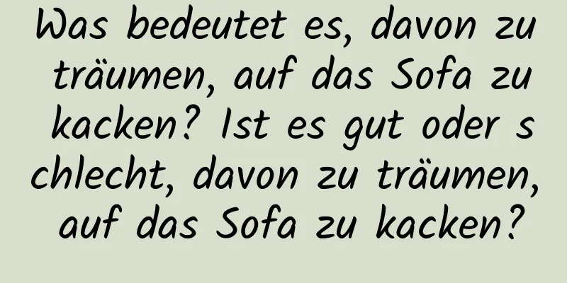 Was bedeutet es, davon zu träumen, auf das Sofa zu kacken? Ist es gut oder schlecht, davon zu träumen, auf das Sofa zu kacken?