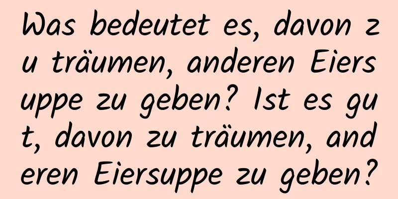 Was bedeutet es, davon zu träumen, anderen Eiersuppe zu geben? Ist es gut, davon zu träumen, anderen Eiersuppe zu geben?