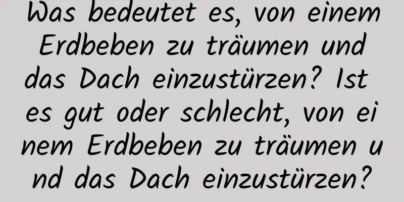 Was bedeutet es, von einem Erdbeben zu träumen und das Dach einzustürzen? Ist es gut oder schlecht, von einem Erdbeben zu träumen und das Dach einzustürzen?