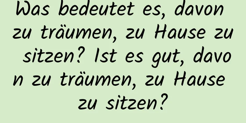 Was bedeutet es, davon zu träumen, zu Hause zu sitzen? Ist es gut, davon zu träumen, zu Hause zu sitzen?