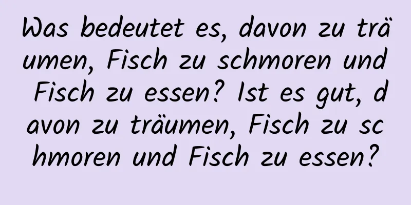 Was bedeutet es, davon zu träumen, Fisch zu schmoren und Fisch zu essen? Ist es gut, davon zu träumen, Fisch zu schmoren und Fisch zu essen?