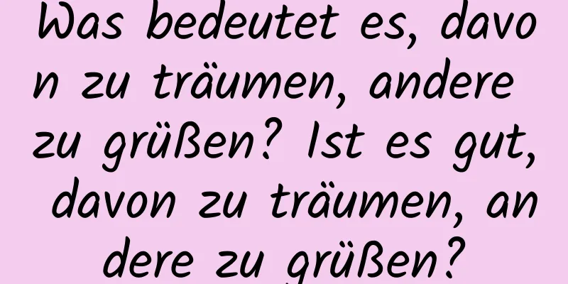 Was bedeutet es, davon zu träumen, andere zu grüßen? Ist es gut, davon zu träumen, andere zu grüßen?