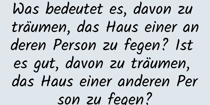 Was bedeutet es, davon zu träumen, das Haus einer anderen Person zu fegen? Ist es gut, davon zu träumen, das Haus einer anderen Person zu fegen?