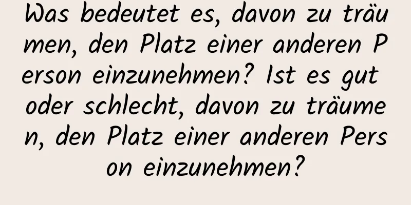 Was bedeutet es, davon zu träumen, den Platz einer anderen Person einzunehmen? Ist es gut oder schlecht, davon zu träumen, den Platz einer anderen Person einzunehmen?