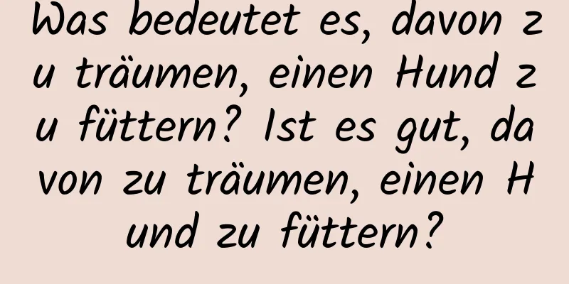 Was bedeutet es, davon zu träumen, einen Hund zu füttern? Ist es gut, davon zu träumen, einen Hund zu füttern?