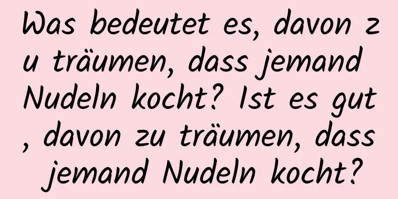 Was bedeutet es, davon zu träumen, dass jemand Nudeln kocht? Ist es gut, davon zu träumen, dass jemand Nudeln kocht?