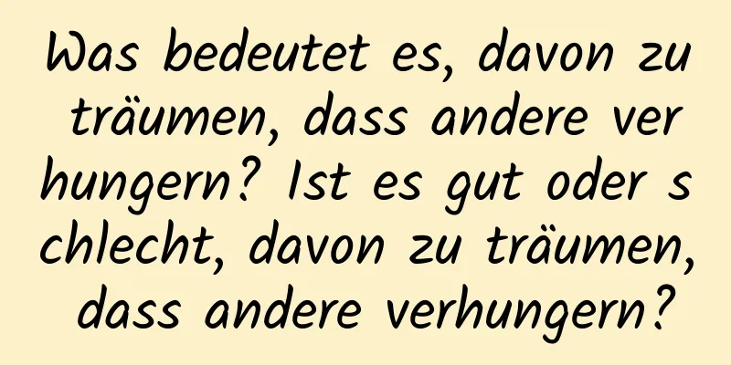 Was bedeutet es, davon zu träumen, dass andere verhungern? Ist es gut oder schlecht, davon zu träumen, dass andere verhungern?