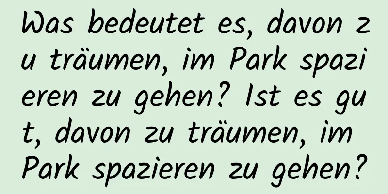 Was bedeutet es, davon zu träumen, im Park spazieren zu gehen? Ist es gut, davon zu träumen, im Park spazieren zu gehen?