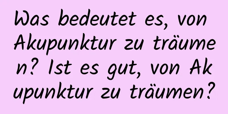 Was bedeutet es, von Akupunktur zu träumen? Ist es gut, von Akupunktur zu träumen?