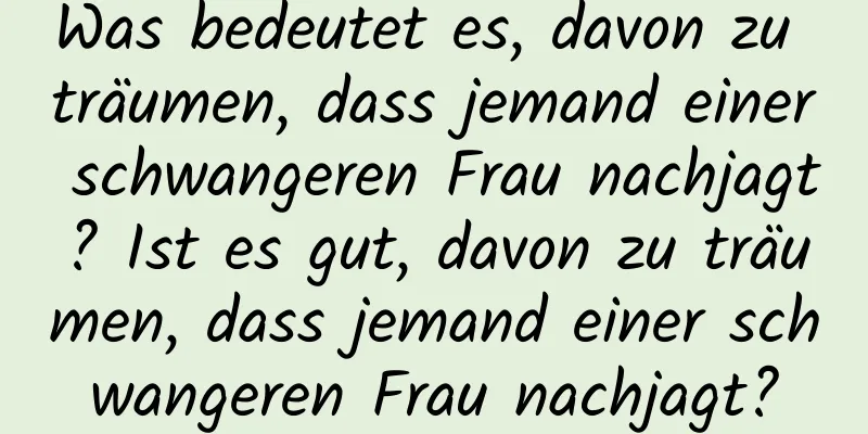 Was bedeutet es, davon zu träumen, dass jemand einer schwangeren Frau nachjagt? Ist es gut, davon zu träumen, dass jemand einer schwangeren Frau nachjagt?