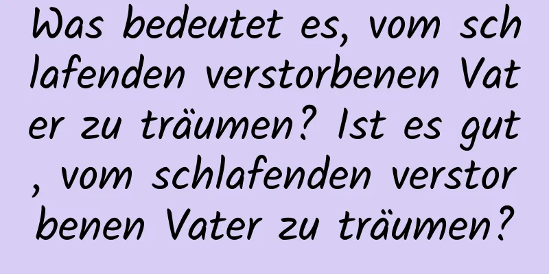 Was bedeutet es, vom schlafenden verstorbenen Vater zu träumen? Ist es gut, vom schlafenden verstorbenen Vater zu träumen?