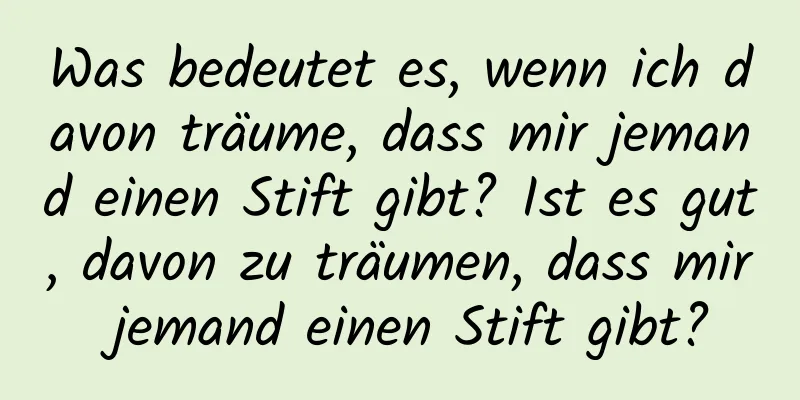 Was bedeutet es, wenn ich davon träume, dass mir jemand einen Stift gibt? Ist es gut, davon zu träumen, dass mir jemand einen Stift gibt?