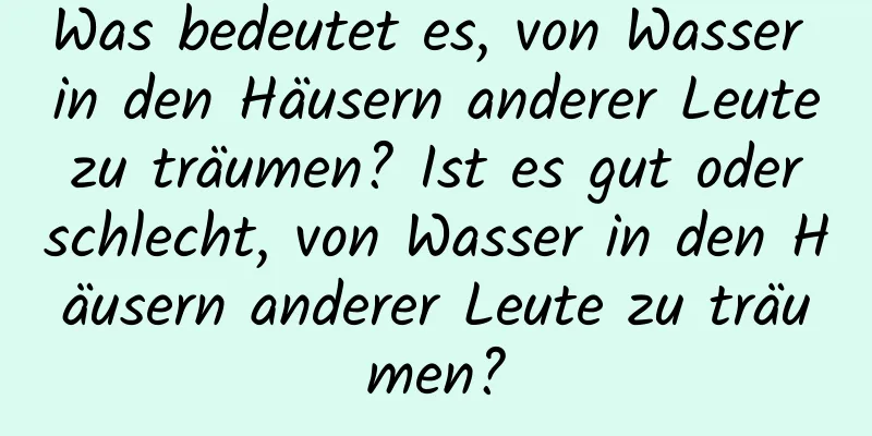 Was bedeutet es, von Wasser in den Häusern anderer Leute zu träumen? Ist es gut oder schlecht, von Wasser in den Häusern anderer Leute zu träumen?