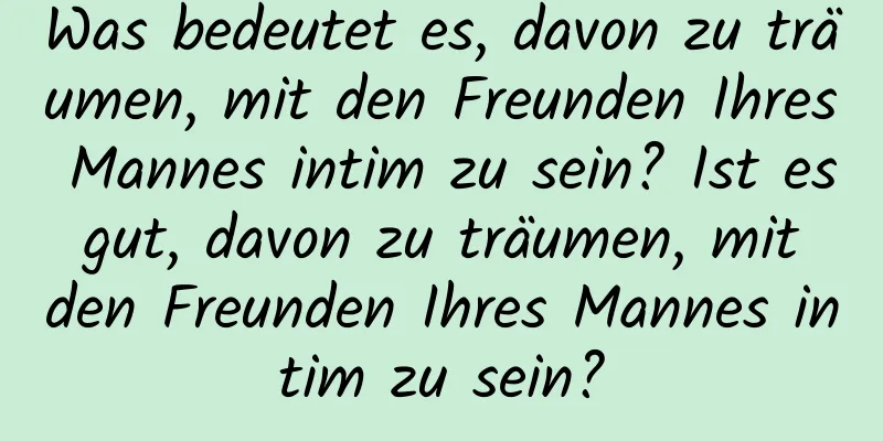 Was bedeutet es, davon zu träumen, mit den Freunden Ihres Mannes intim zu sein? Ist es gut, davon zu träumen, mit den Freunden Ihres Mannes intim zu sein?