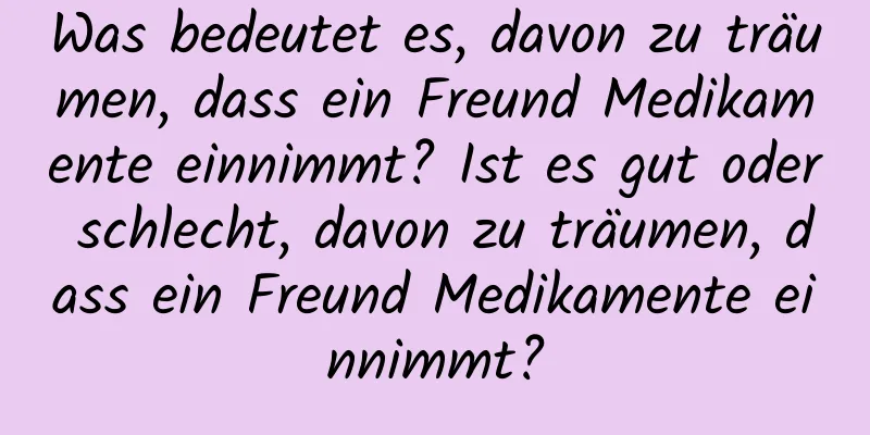 Was bedeutet es, davon zu träumen, dass ein Freund Medikamente einnimmt? Ist es gut oder schlecht, davon zu träumen, dass ein Freund Medikamente einnimmt?