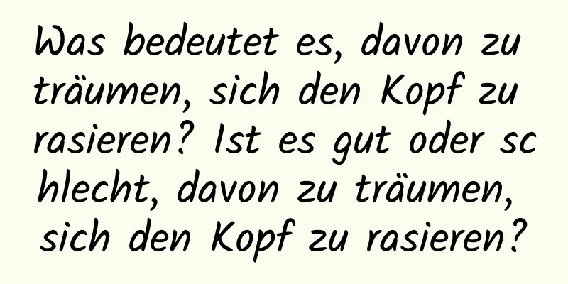 Was bedeutet es, davon zu träumen, sich den Kopf zu rasieren? Ist es gut oder schlecht, davon zu träumen, sich den Kopf zu rasieren?