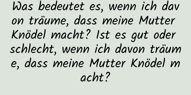 Was bedeutet es, wenn ich davon träume, dass meine Mutter Knödel macht? Ist es gut oder schlecht, wenn ich davon träume, dass meine Mutter Knödel macht?