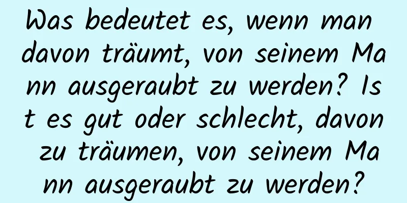 Was bedeutet es, wenn man davon träumt, von seinem Mann ausgeraubt zu werden? Ist es gut oder schlecht, davon zu träumen, von seinem Mann ausgeraubt zu werden?