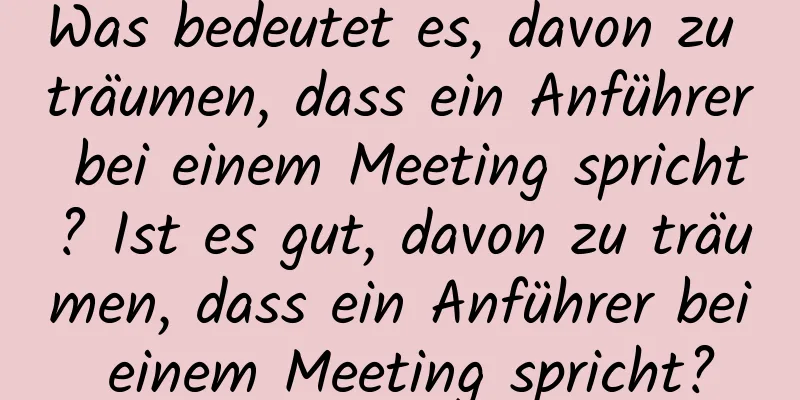 Was bedeutet es, davon zu träumen, dass ein Anführer bei einem Meeting spricht? Ist es gut, davon zu träumen, dass ein Anführer bei einem Meeting spricht?