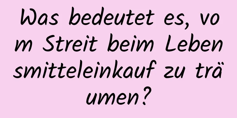 Was bedeutet es, vom Streit beim Lebensmitteleinkauf zu träumen?