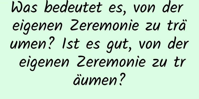 Was bedeutet es, von der eigenen Zeremonie zu träumen? Ist es gut, von der eigenen Zeremonie zu träumen?