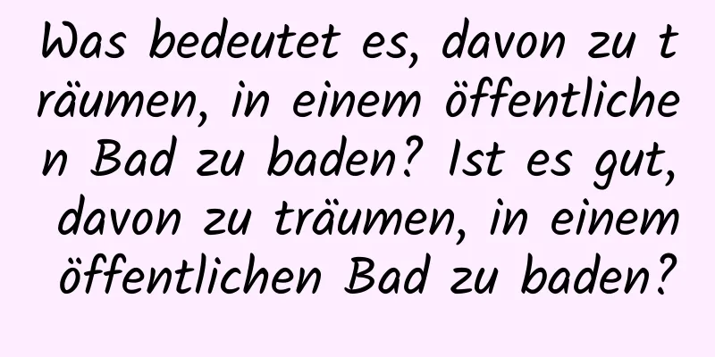 Was bedeutet es, davon zu träumen, in einem öffentlichen Bad zu baden? Ist es gut, davon zu träumen, in einem öffentlichen Bad zu baden?