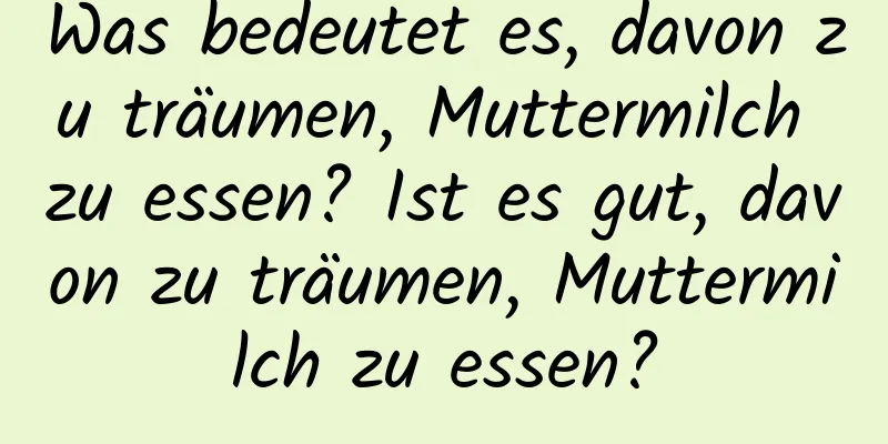 Was bedeutet es, davon zu träumen, Muttermilch zu essen? Ist es gut, davon zu träumen, Muttermilch zu essen?