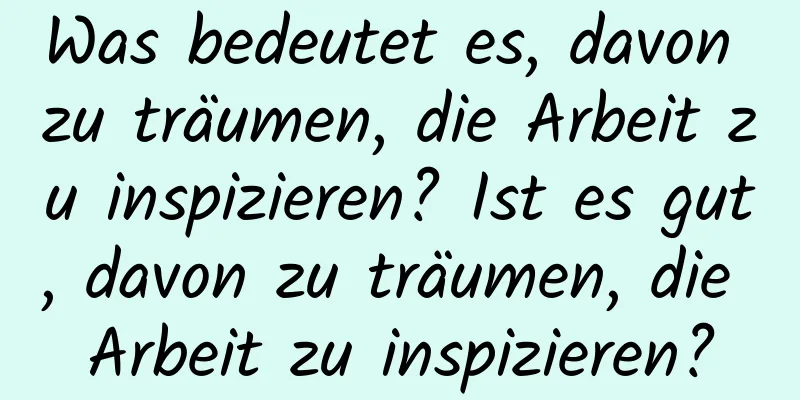 Was bedeutet es, davon zu träumen, die Arbeit zu inspizieren? Ist es gut, davon zu träumen, die Arbeit zu inspizieren?